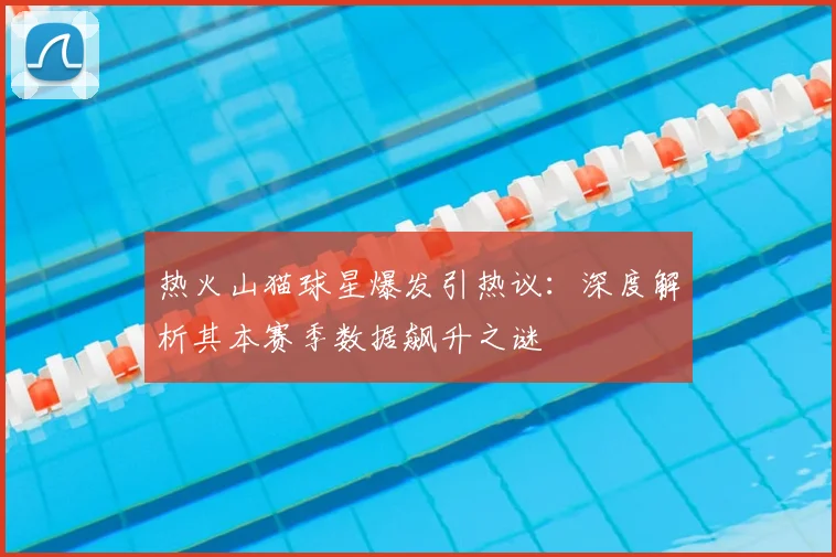 热火山猫球星爆发引热议：深度解析其本赛季数据飙升之谜
