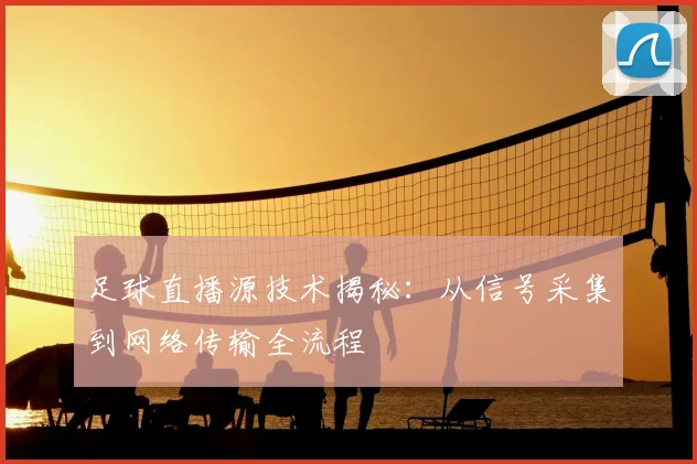 足球直播源技术揭秘：从信号采集到网络传输全流程