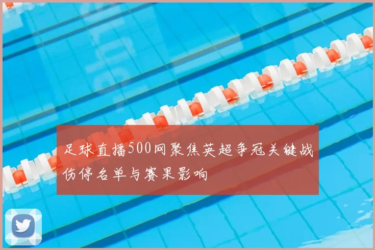 足球直播500网聚焦英超争冠关键战伤停名单与赛果影响