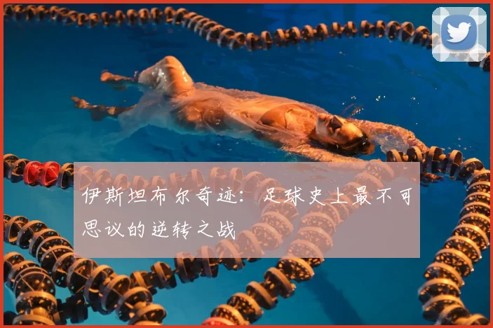 伊斯坦布尔奇迹：足球史上最不可思议的逆转之战
