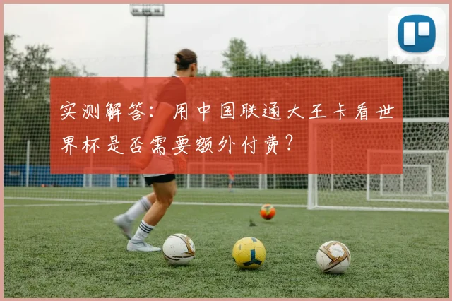 实测解答：用中国联通大王卡看世界杯是否需要额外付费？