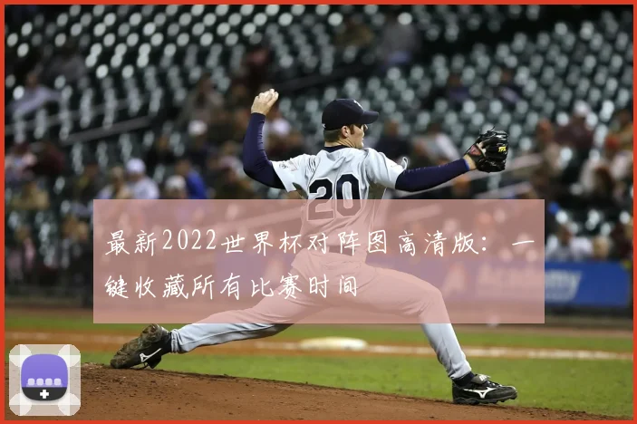最新2022世界杯对阵图高清版：一键收藏所有比赛时间