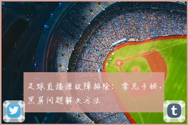 足球直播源故障排除:常见卡顿、黑屏问题解决方法