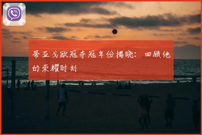 蒂亚戈欧冠夺冠年份揭晓:回顾他的荣耀时刻