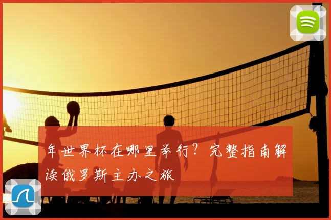 年世界杯在哪里举行？完整指南解读俄罗斯主办之旅